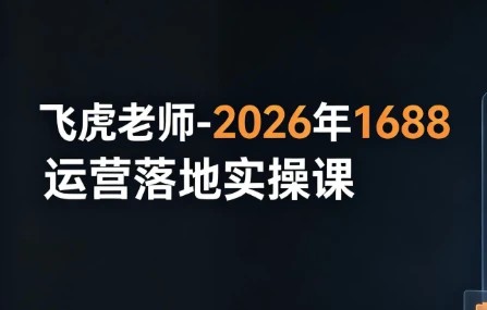 飞虎老师-2026年1688运营落地实操课 飞虎老师-2026年1688运营落地实操课